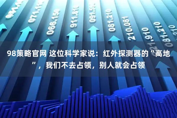 98策略官网 这位科学家说：红外探测器的“高地”，我们不去占领，别人就会占领