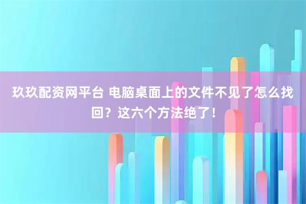 玖玖配资网平台 电脑桌面上的文件不见了怎么找回？这六个方法绝了！