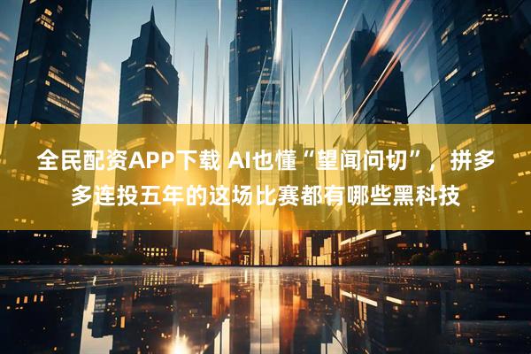 全民配资APP下载 AI也懂“望闻问切”，拼多多连投五年的这场比赛都有哪些黑科技