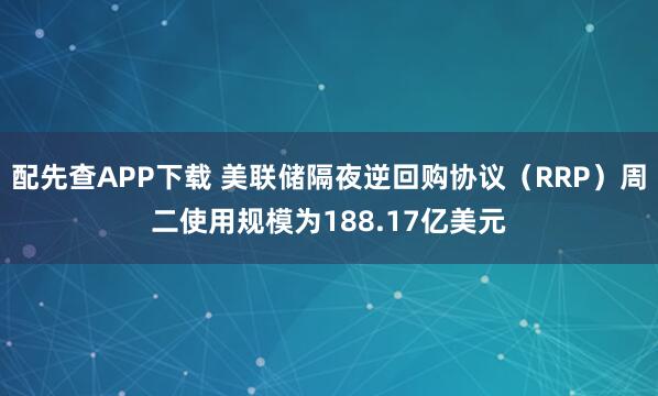 配先查APP下载 美联储隔夜逆回购协议（RRP）周二使用规模为188.17亿美元