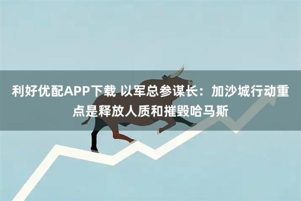 利好优配APP下载 以军总参谋长：加沙城行动重点是释放人质和摧毁哈马斯