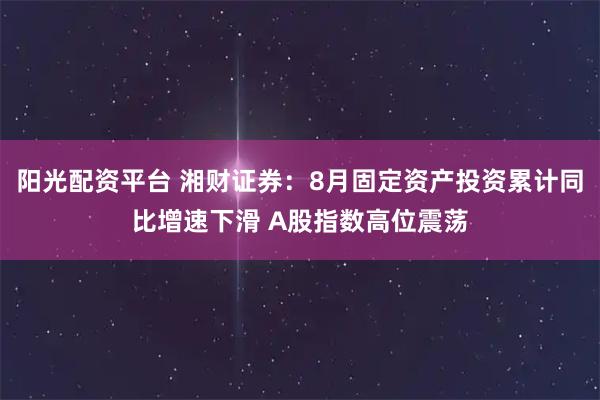 阳光配资平台 湘财证券：8月固定资产投资累计同比增速下滑 A股指数高位震荡