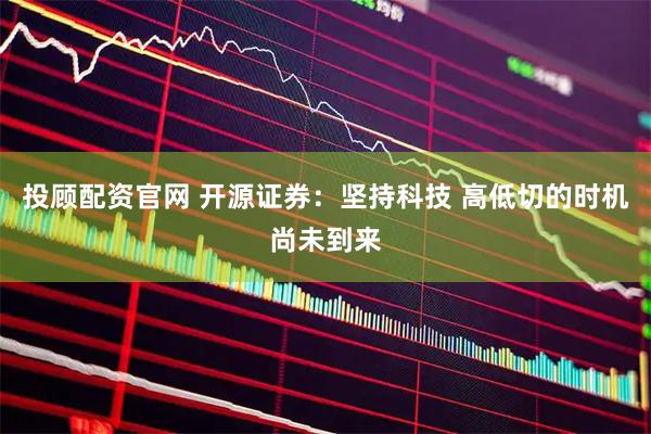 投顾配资官网 开源证券：坚持科技 高低切的时机尚未到来