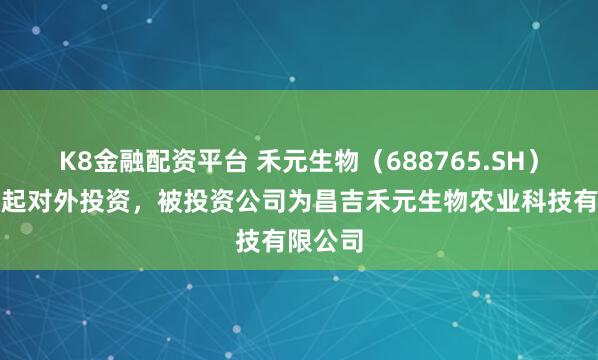 K8金融配资平台 禾元生物（688765.SH）新增一起对外投资，被投资公司为昌吉禾元生物农业科技有限公司