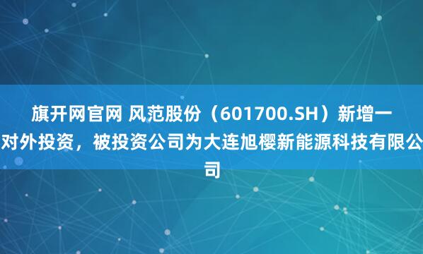 旗开网官网 风范股份（601700.SH）新增一起对外投资，被投资公司为大连旭樱新能源科技有限公司