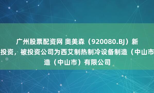 广州股票配资网 奥美森（920080.BJ）新增一起对外投资，被投资公司为西艾制热制冷设备制造（中山市）有限公司