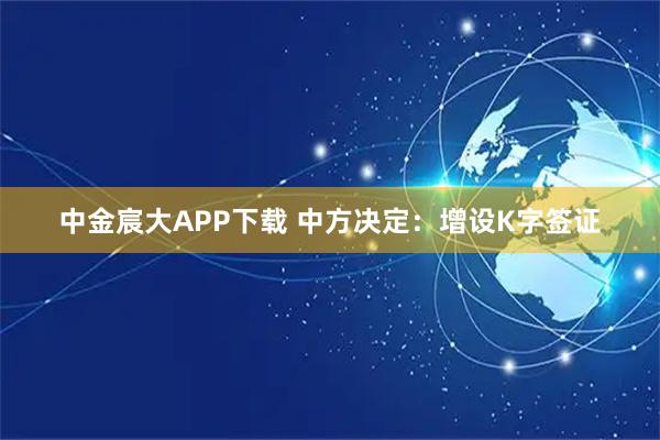 中金宸大APP下载 中方决定：增设K字签证