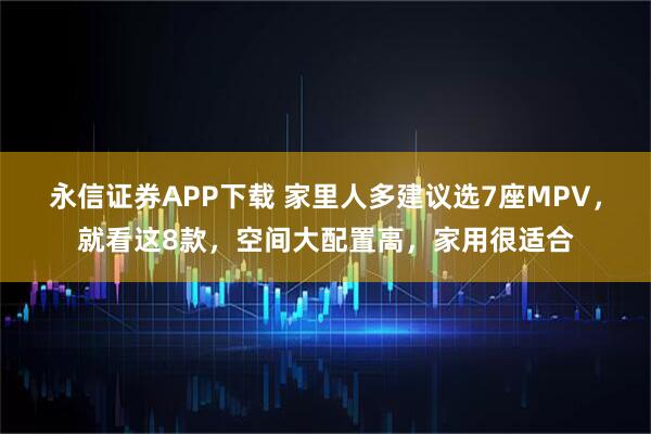 永信证券APP下载 家里人多建议选7座MPV,就看这8款,空间大配置高,家用很适合