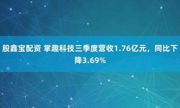 股鑫宝配资 掌趣科技三季度营收1.76亿元,同比下降3.69%