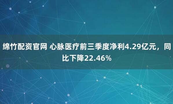 绵竹配资官网 心脉医疗前三季度净利4.29亿元，同比下降22.46%