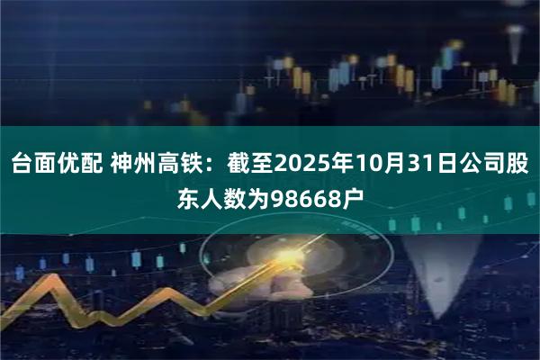 台面优配 神州高铁：截至2025年10月31日公司股东人数为98668户