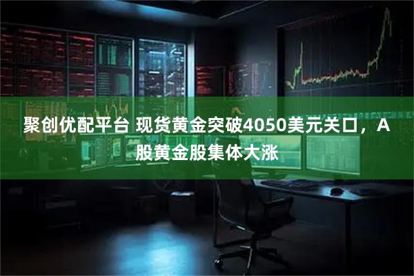 聚创优配平台 现货黄金突破4050美元关口,A股黄金股集体大涨