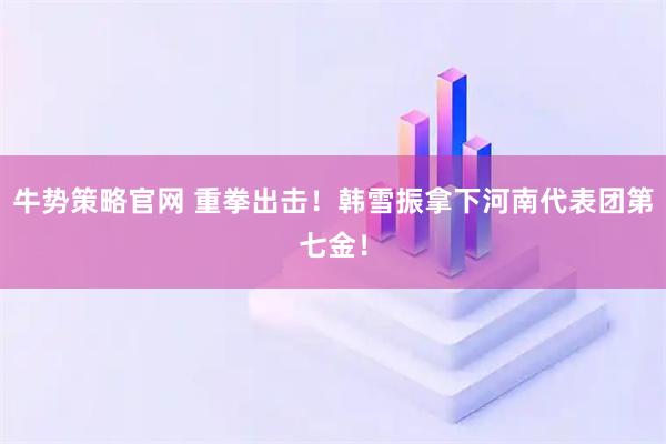牛势策略官网 重拳出击！韩雪振拿下河南代表团第七金！