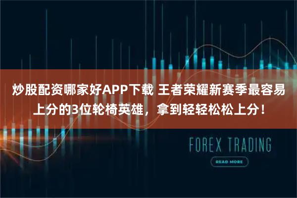 炒股配资哪家好APP下载 王者荣耀新赛季最容易上分的3位轮椅英雄，拿到轻轻松松上分！