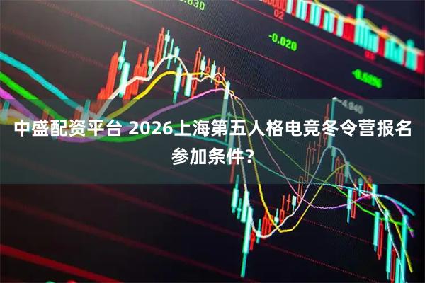 中盛配资平台 2026上海第五人格电竞冬令营报名参加条件?