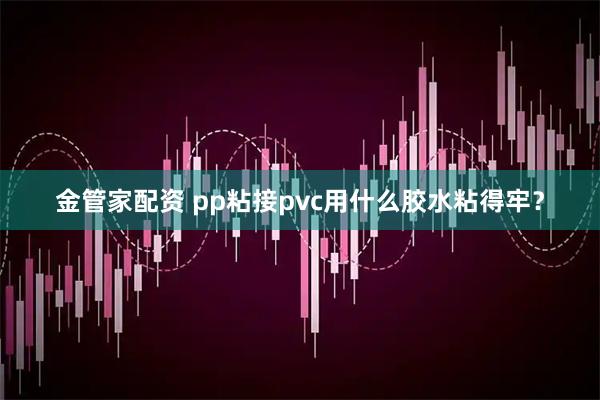 金管家配资 pp粘接pvc用什么胶水粘得牢？