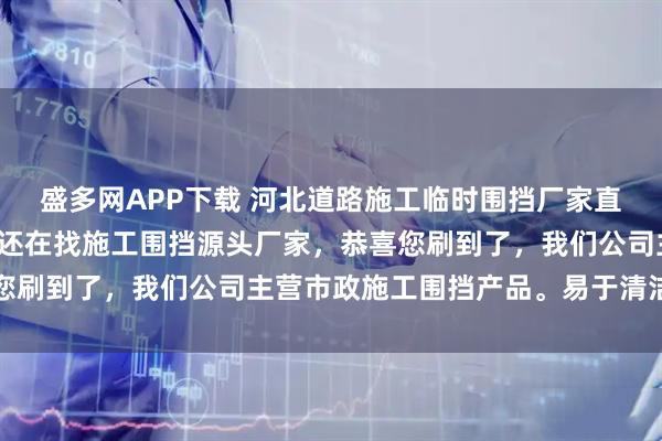 盛多网APP下载 河北道路施工临时围挡厂家直销大量现货供应你是否还在找施工围挡源头厂家，恭喜您刷到了，我们公司主营市政施工围挡产品。易于清洁维护