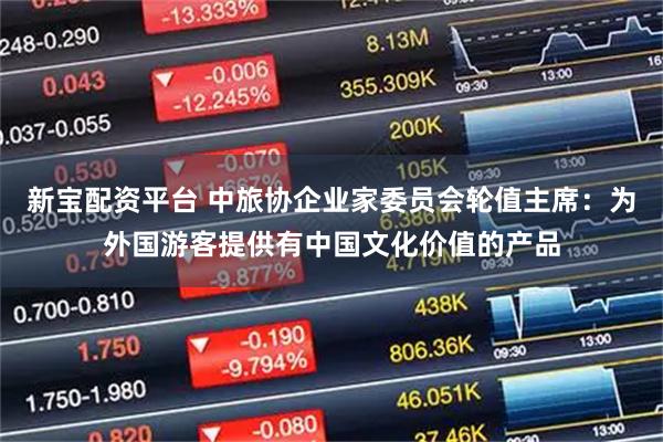 新宝配资平台 中旅协企业家委员会轮值主席：为外国游客提供有中国文化价值的产品