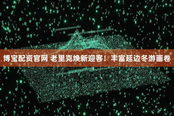 博宝配资官网 老里克焕新迎客！丰富延边冬游画卷