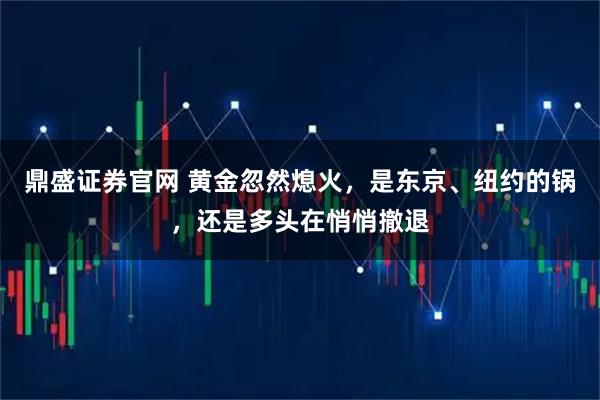 鼎盛证券官网 黄金忽然熄火,是东京、纽约的锅,还是多头在悄悄撤退