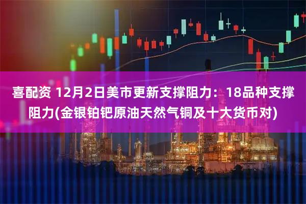 喜配资 12月2日美市更新支撑阻力：18品种支撑阻力(金银铂钯原油天然气铜及十大货币对)