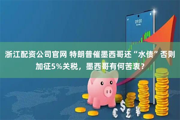 浙江配资公司官网 特朗普催墨西哥还“水债”否则加征5%关税，墨西哥有何苦衷？