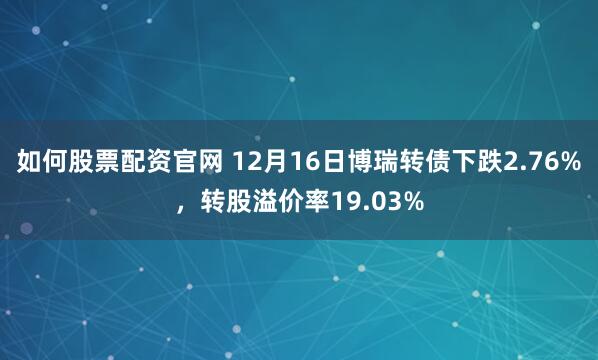 如何股票配资官网 12月16日博瑞转债下跌2.76%，转股溢价率19.03%