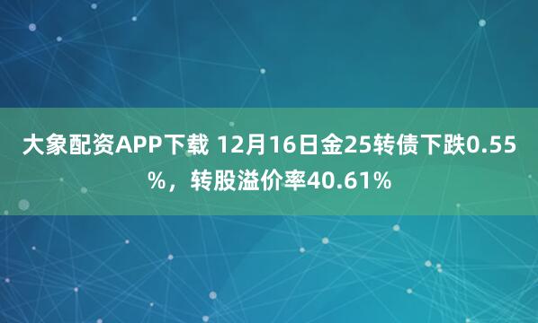 大象配资APP下载 12月16日金25转债下跌0.55%,转股溢价率40.61%
