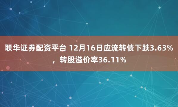 联华证券配资平台 12月16日应流转债下跌3.63%，转股溢价率36.11%