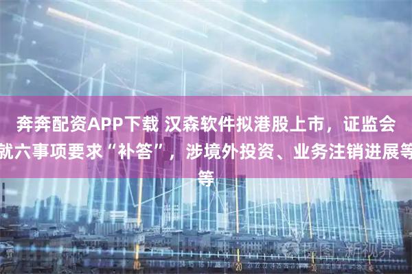 奔奔配资APP下载 汉森软件拟港股上市,证监会就六事项要求“补答”,涉境外投资、业务注销进展等