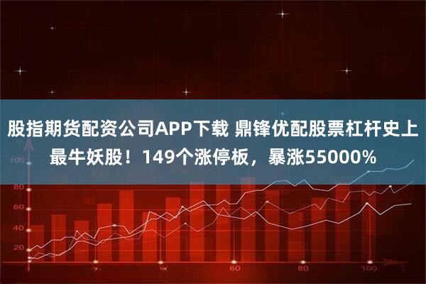 股指期货配资公司APP下载 鼎锋优配股票杠杆史上最牛妖股!149个涨停板,暴涨55000%
