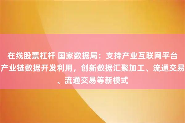 在线股票杠杆 国家数据局：支持产业互联网平台企业围绕产业链数据开发利用，创新数据汇聚加工、流通交易等新模式