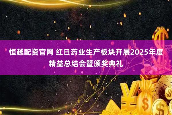 恒越配资官网 红日药业生产板块开展2025年度精益总结会暨颁奖典礼