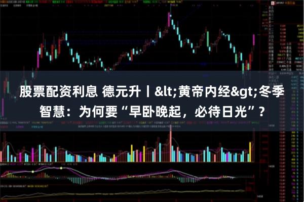 股票配资利息 德元升丨<黄帝内经>冬季智慧：为何要“早卧晚起，必待日光”？