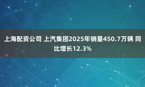上海配资公司 上汽集团2025年销量450.7万辆 同比增长12.3%