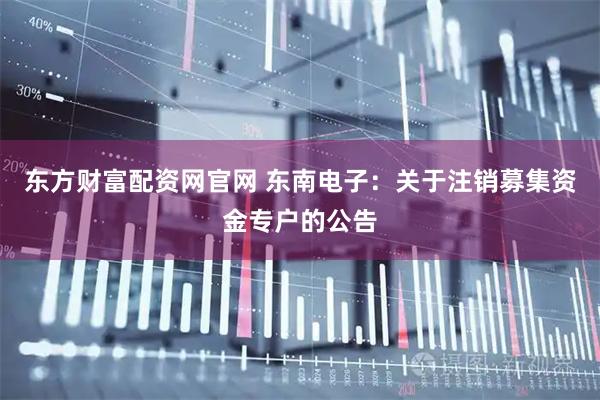 东方财富配资网官网 东南电子：关于注销募集资金专户的公告