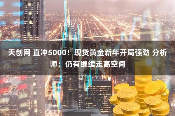 天创网 直冲5000！现货黄金新年开局强劲 分析师：仍有继续走高空间