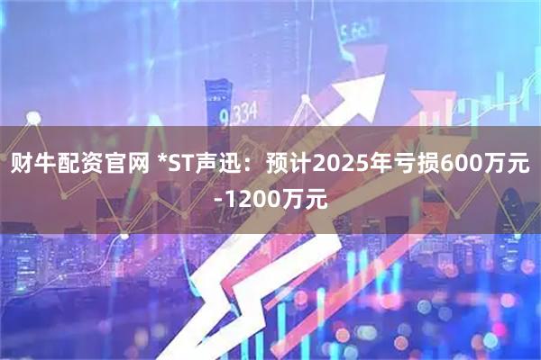 财牛配资官网 *ST声迅：预计2025年亏损600万元-1200万元