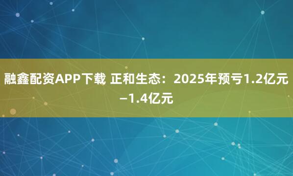 融鑫配资APP下载 正和生态：2025年预亏1.2亿元—1.4亿元
