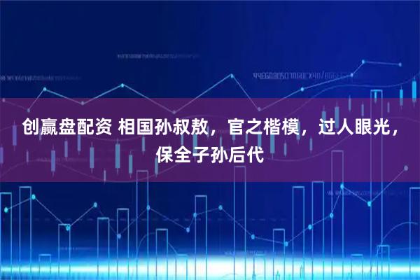 创赢盘配资 相国孙叔敖，官之楷模，过人眼光，保全子孙后代