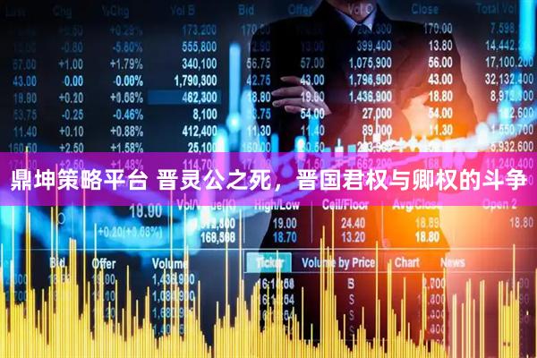 鼎坤策略平台 晋灵公之死，晋国君权与卿权的斗争