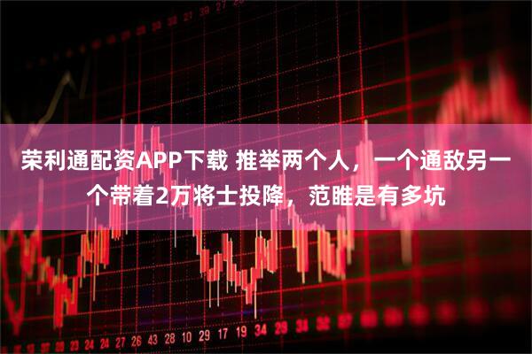 荣利通配资APP下载 推举两个人，一个通敌另一个带着2万将士投降，范睢是有多坑