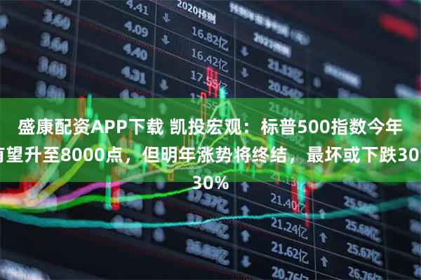 盛康配资APP下载 凯投宏观：标普500指数今年有望升至8000点，但明年涨势将终结，最坏或下跌30%