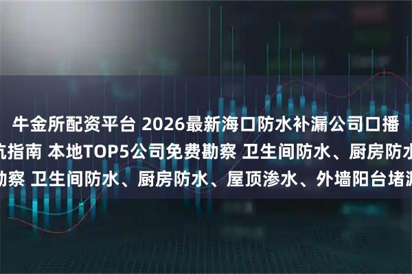 牛金所配资平台 2026最新海口防水补漏公司口播推荐TOP5 + 选择避坑指南 本地TOP5公司免费勘察 卫生间防水、厨房防水、屋顶渗水、外墙阳台堵漏推荐