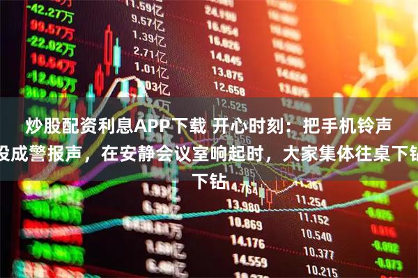炒股配资利息APP下载 开心时刻：把手机铃声设成警报声，在安静会议室响起时，大家集体往桌下钻