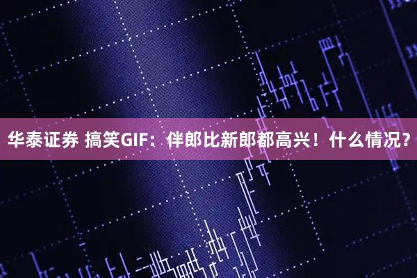 华泰证券 搞笑GIF:伴郎比新郎都高兴!什么情况?