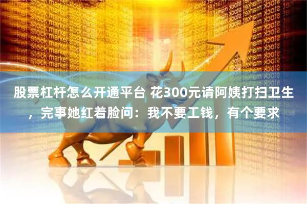 股票杠杆怎么开通平台 花300元请阿姨打扫卫生,完事她红着脸问:我不要工钱,有个要求
