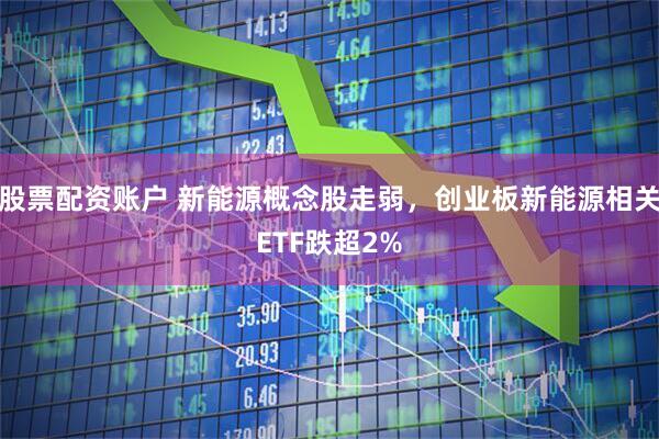 股票配资账户 新能源概念股走弱,创业板新能源相关ETF跌超2%