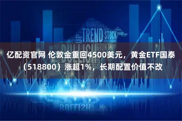 亿配资官网 伦敦金重回4500美元，黄金ETF国泰（518800）涨超1%，长期配置价值不改