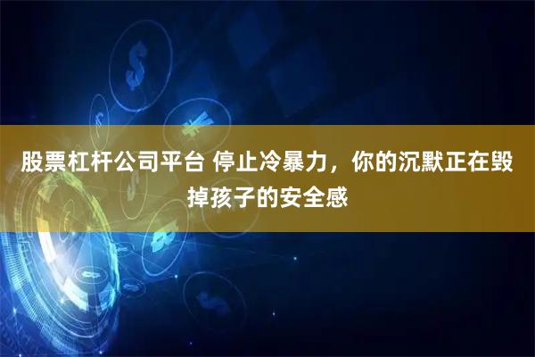 股票杠杆公司平台 停止冷暴力，你的沉默正在毁掉孩子的安全感